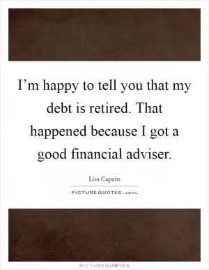 I’m happy to tell you that my debt is retired. That happened because I got a good financial adviser Picture Quote #1