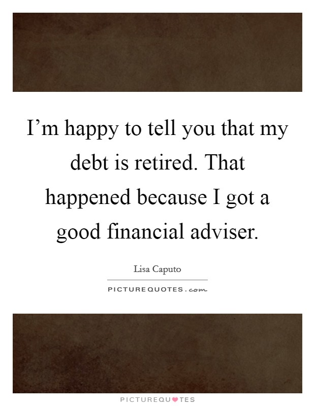 I'm happy to tell you that my debt is retired. That happened because I got a good financial adviser. Picture Quote #1