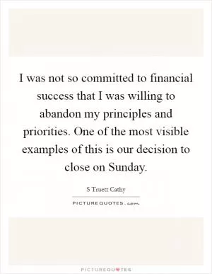 I was not so committed to financial success that I was willing to abandon my principles and priorities. One of the most visible examples of this is our decision to close on Sunday Picture Quote #1