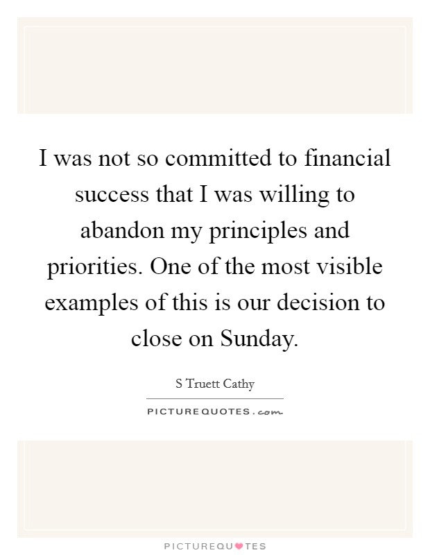 I was not so committed to financial success that I was willing to abandon my principles and priorities. One of the most visible examples of this is our decision to close on Sunday. Picture Quote #1