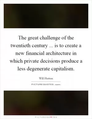 The great challenge of the twentieth century ... is to create a new financial architecture in which private decisions produce a less degenerate capitalism Picture Quote #1