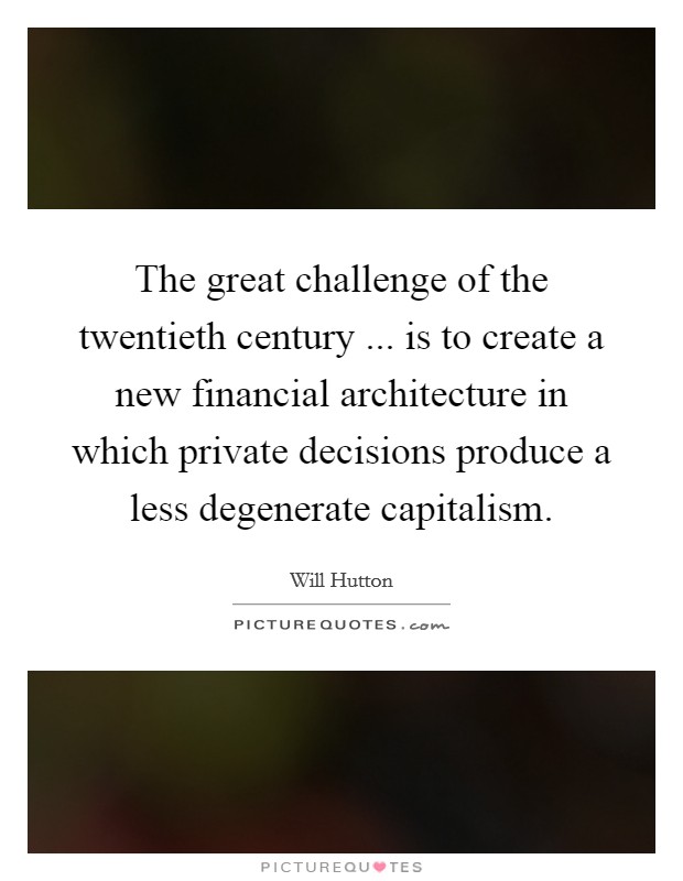 The great challenge of the twentieth century ... is to create a new financial architecture in which private decisions produce a less degenerate capitalism. Picture Quote #1