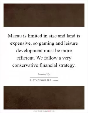 Macau is limited in size and land is expensive, so gaming and leisure development must be more efficient. We follow a very conservative financial strategy Picture Quote #1