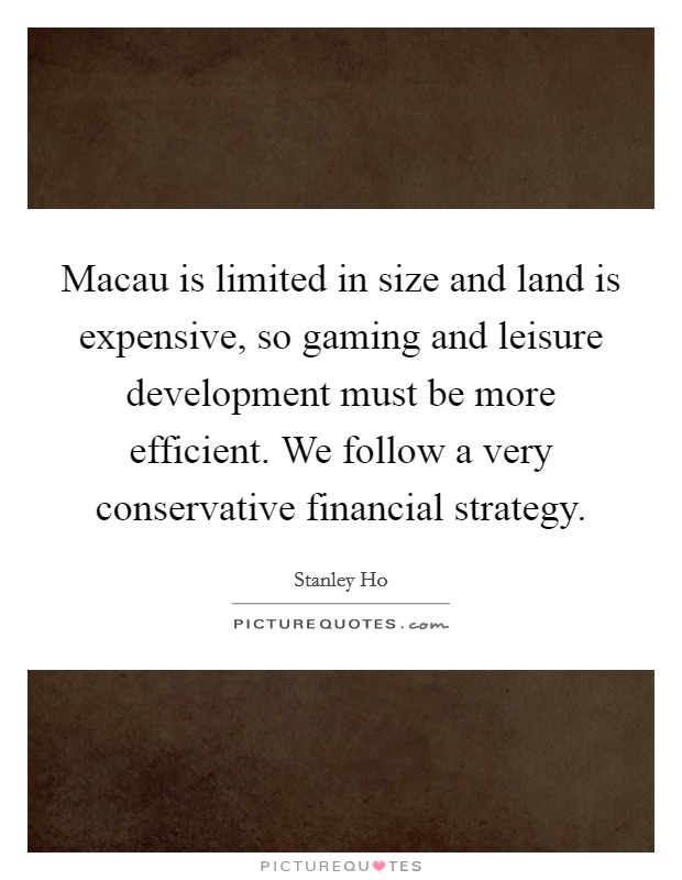 Macau is limited in size and land is expensive, so gaming and leisure development must be more efficient. We follow a very conservative financial strategy. Picture Quote #1