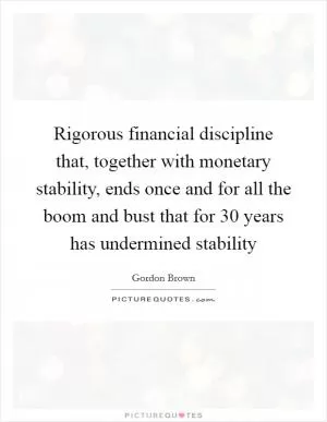 Rigorous financial discipline that, together with monetary stability, ends once and for all the boom and bust that for 30 years has undermined stability Picture Quote #1