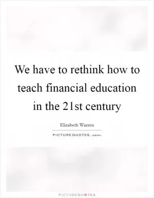 We have to rethink how to teach financial education in the 21st century Picture Quote #1