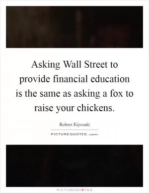 Asking Wall Street to provide financial education is the same as asking a fox to raise your chickens Picture Quote #1