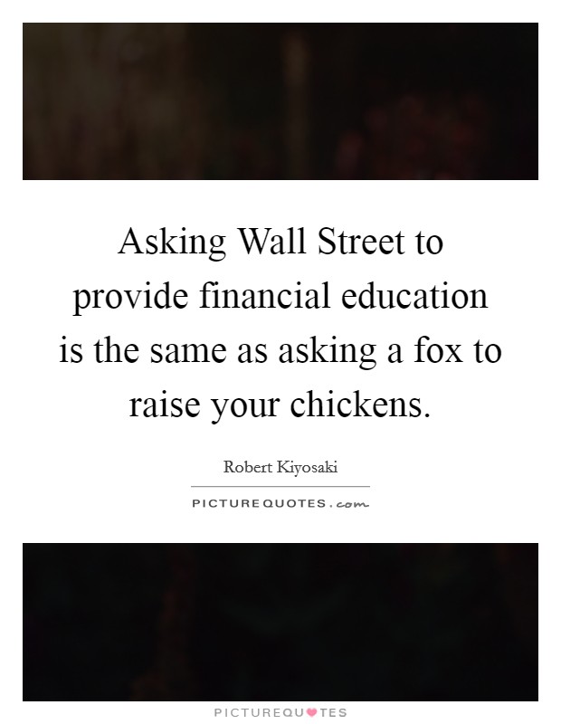 Asking Wall Street to provide financial education is the same as asking a fox to raise your chickens. Picture Quote #1