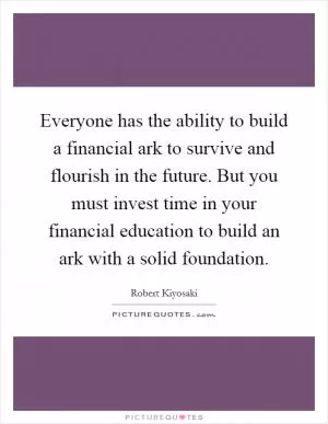 Everyone has the ability to build a financial ark to survive and flourish in the future. But you must invest time in your financial education to build an ark with a solid foundation Picture Quote #1