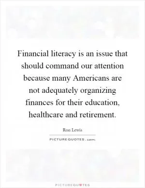 Financial literacy is an issue that should command our attention because many Americans are not adequately organizing finances for their education, healthcare and retirement Picture Quote #1