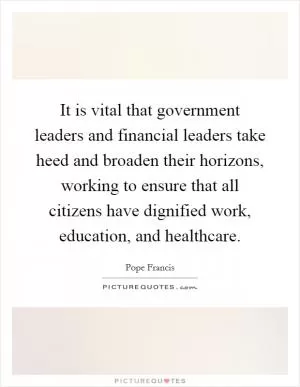 It is vital that government leaders and financial leaders take heed and broaden their horizons, working to ensure that all citizens have dignified work, education, and healthcare Picture Quote #1