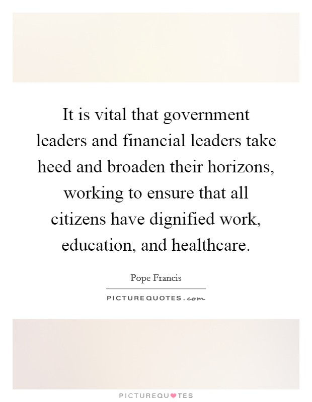 It is vital that government leaders and financial leaders take heed and broaden their horizons, working to ensure that all citizens have dignified work, education, and healthcare. Picture Quote #1