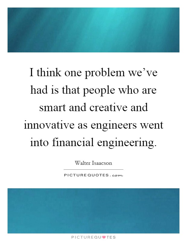 I think one problem we've had is that people who are smart and creative and innovative as engineers went into financial engineering. Picture Quote #1