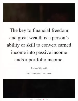 The key to financial freedom and great wealth is a person’s ability or skill to convert earned income into passive income and/or portfolio income Picture Quote #1