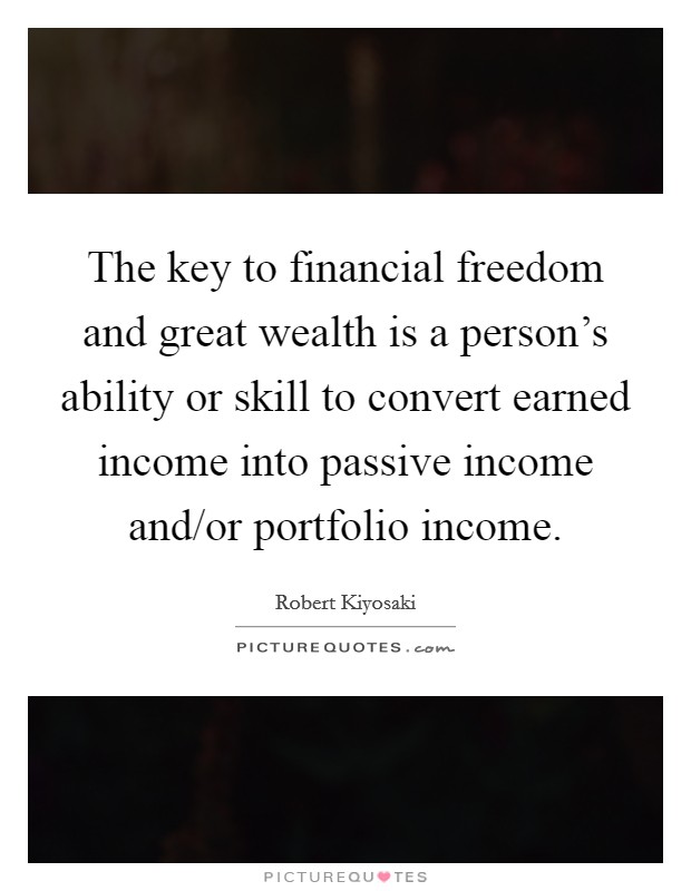 The key to financial freedom and great wealth is a person's ability or skill to convert earned income into passive income and/or portfolio income. Picture Quote #1