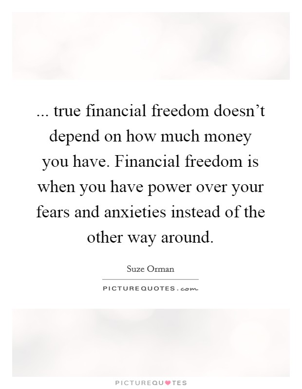 ... true financial freedom doesn't depend on how much money you have. Financial freedom is when you have power over your fears and anxieties instead of the other way around. Picture Quote #1