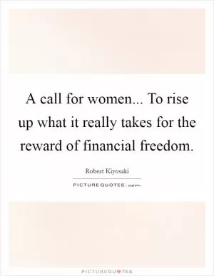 A call for women... To rise up what it really takes for the reward of financial freedom Picture Quote #1