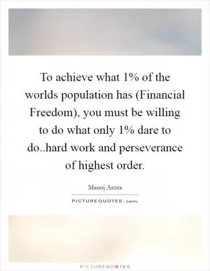 To achieve what 1% of the worlds population has (Financial Freedom), you must be willing to do what only 1% dare to do..hard work and perseverance of highest order Picture Quote #1