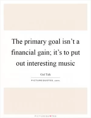 The primary goal isn’t a financial gain; it’s to put out interesting music Picture Quote #1