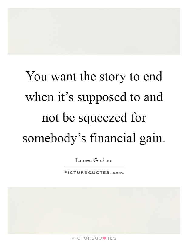You want the story to end when it's supposed to and not be squeezed for somebody's financial gain. Picture Quote #1