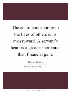 The act of contributing to the lives of others is its own reward. A servant’s heart is a greater motivator than financial gain Picture Quote #1