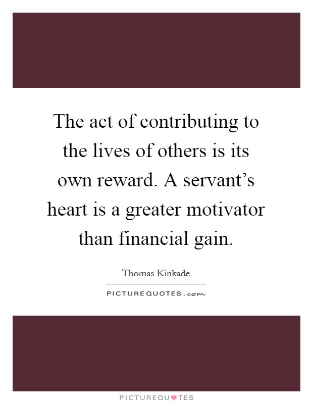 The act of contributing to the lives of others is its own reward. A servant's heart is a greater motivator than financial gain. Picture Quote #1
