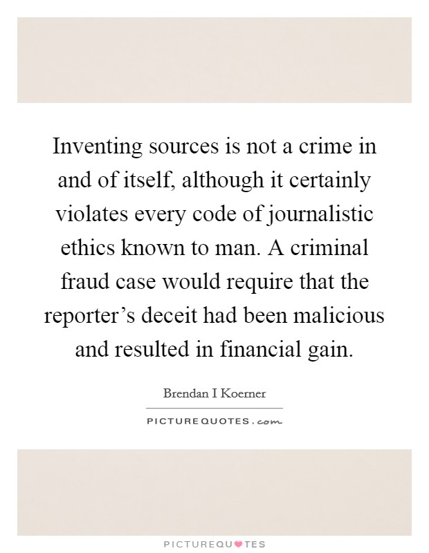 Inventing sources is not a crime in and of itself, although it certainly violates every code of journalistic ethics known to man. A criminal fraud case would require that the reporter's deceit had been malicious and resulted in financial gain. Picture Quote #1