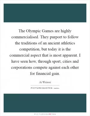 The Olympic Games are highly commercialised. They purport to follow the traditions of an ancient athletics competition, but today it is the commercial aspect that is most apparent. I have seen how, through sport, cities and corporations compete against each other for financial gain Picture Quote #1