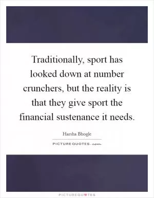 Traditionally, sport has looked down at number crunchers, but the reality is that they give sport the financial sustenance it needs Picture Quote #1