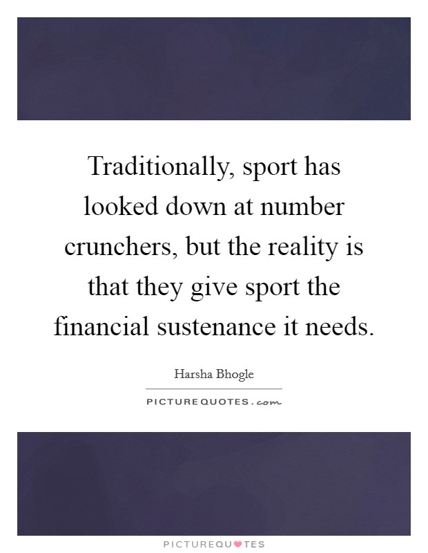 Traditionally, sport has looked down at number crunchers, but the reality is that they give sport the financial sustenance it needs. Picture Quote #1
