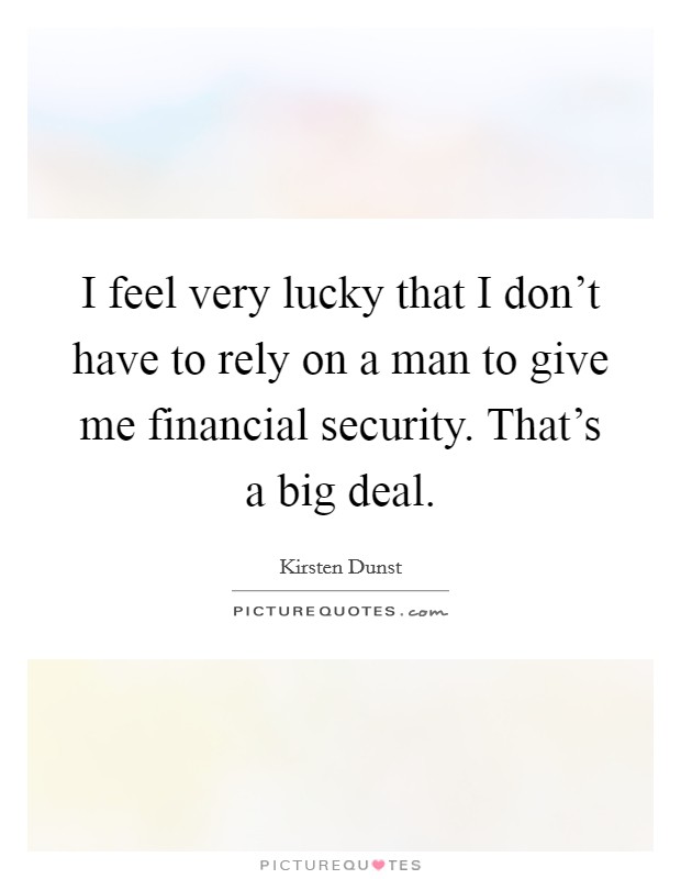 I feel very lucky that I don't have to rely on a man to give me financial security. That's a big deal. Picture Quote #1
