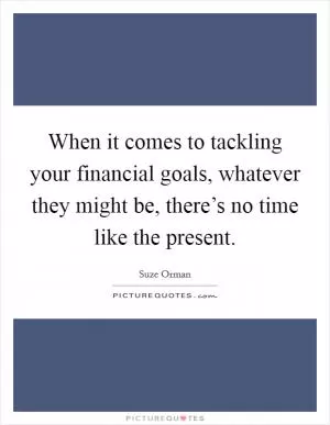 When it comes to tackling your financial goals, whatever they might be, there’s no time like the present Picture Quote #1