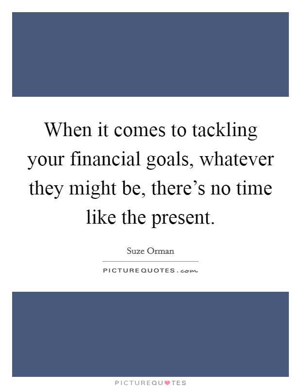 When it comes to tackling your financial goals, whatever they might be, there's no time like the present. Picture Quote #1