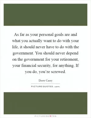 As far as your personal goals are and what you actually want to do with your life, it should never have to do with the government. You should never depend on the government for your retirement, your financial security, for anything. If you do, you’re screwed Picture Quote #1