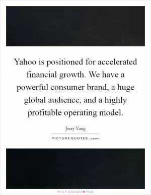 Yahoo is positioned for accelerated financial growth. We have a powerful consumer brand, a huge global audience, and a highly profitable operating model Picture Quote #1