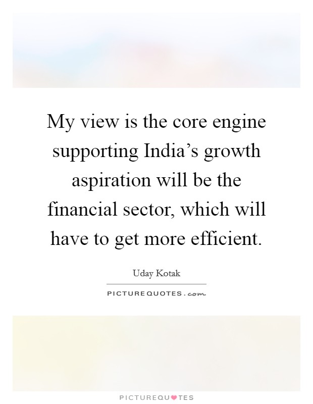 My view is the core engine supporting India's growth aspiration will be the financial sector, which will have to get more efficient. Picture Quote #1