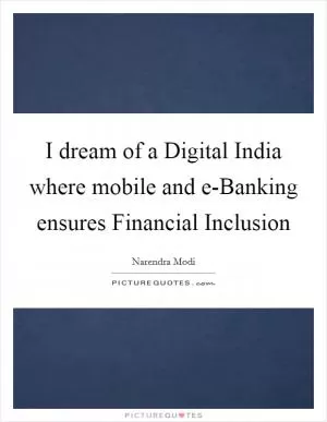I dream of a Digital India where mobile and e-Banking ensures Financial Inclusion Picture Quote #1