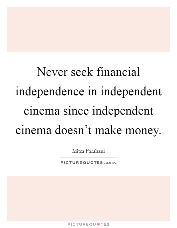 Never seek financial independence in independent cinema since independent cinema doesn't make money. Picture Quote #1