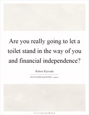 Are you really going to let a toilet stand in the way of you and financial independence? Picture Quote #1
