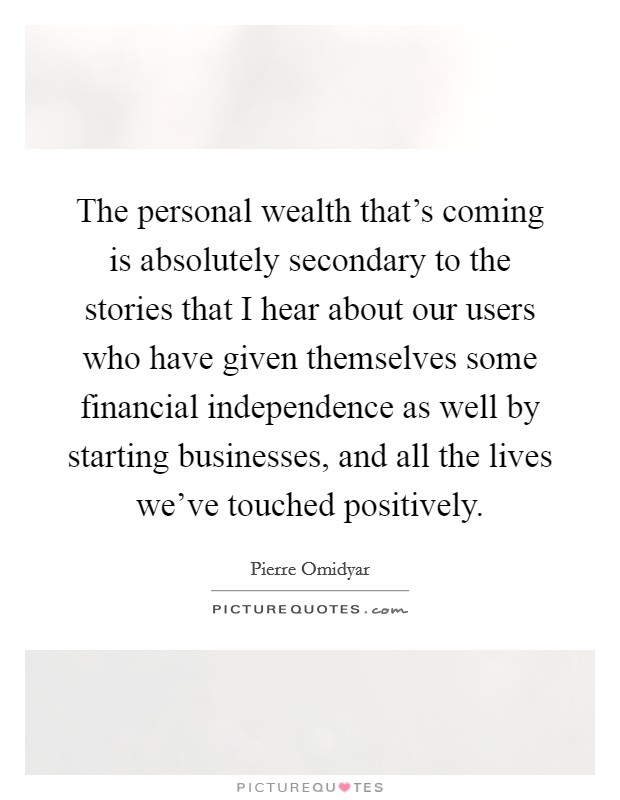 The personal wealth that's coming is absolutely secondary to the stories that I hear about our users who have given themselves some financial independence as well by starting businesses, and all the lives we've touched positively. Picture Quote #1