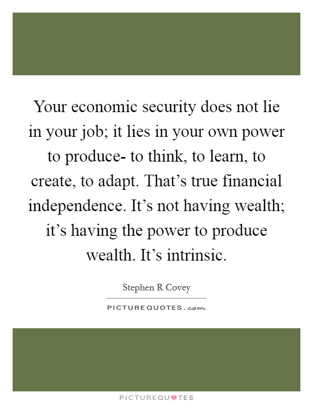 Your economic security does not lie in your job; it lies in your own power to produce- to think, to learn, to create, to adapt. That's true financial independence. It's not having wealth; it's having the power to produce wealth. It's intrinsic. Picture Quote #1
