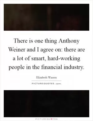 There is one thing Anthony Weiner and I agree on: there are a lot of smart, hard-working people in the financial industry Picture Quote #1