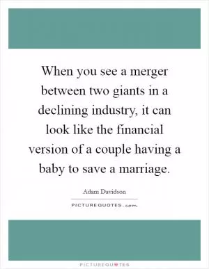 When you see a merger between two giants in a declining industry, it can look like the financial version of a couple having a baby to save a marriage Picture Quote #1