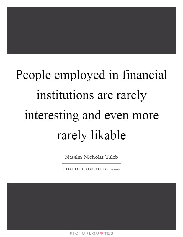 People employed in financial institutions are rarely interesting and even more rarely likable Picture Quote #1