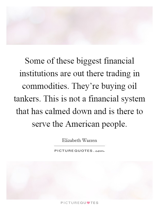 Some of these biggest financial institutions are out there trading in commodities. They're buying oil tankers. This is not a financial system that has calmed down and is there to serve the American people. Picture Quote #1