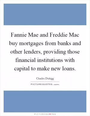 Fannie Mae and Freddie Mac buy mortgages from banks and other lenders, providing those financial institutions with capital to make new loans Picture Quote #1