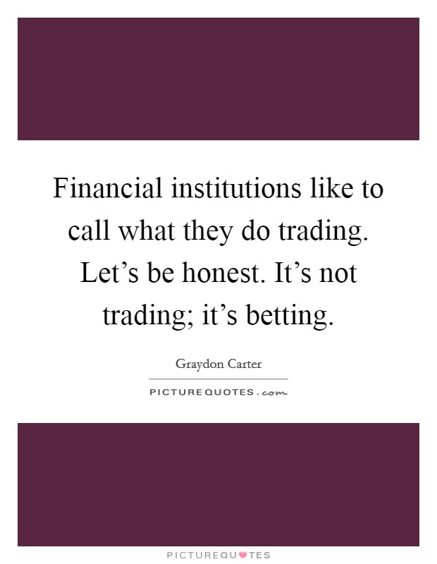 Financial institutions like to call what they do trading. Let's be honest. It's not trading; it's betting. Picture Quote #1
