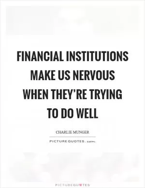 Financial institutions make us nervous when they’re trying to do well Picture Quote #1
