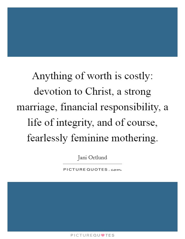 Anything of worth is costly: devotion to Christ, a strong marriage, financial responsibility, a life of integrity, and of course, fearlessly feminine mothering. Picture Quote #1