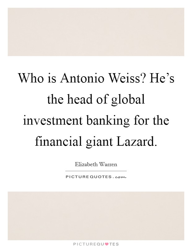 Who is Antonio Weiss? He's the head of global investment banking for the financial giant Lazard. Picture Quote #1